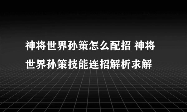 神将世界孙策怎么配招 神将世界孙策技能连招解析求解