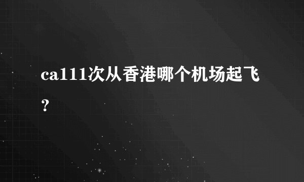 ca111次从香港哪个机场起飞？