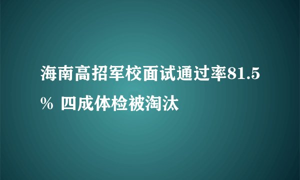 海南高招军校面试通过率81.5% 四成体检被淘汰