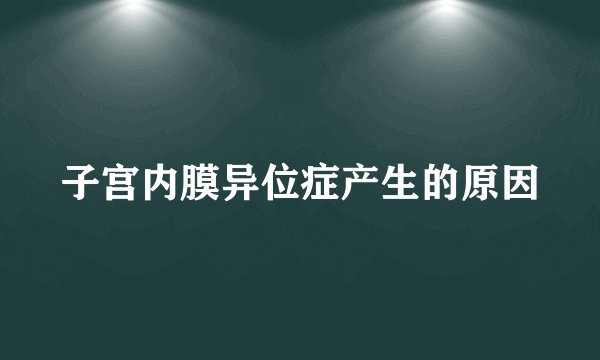 子宫内膜异位症产生的原因