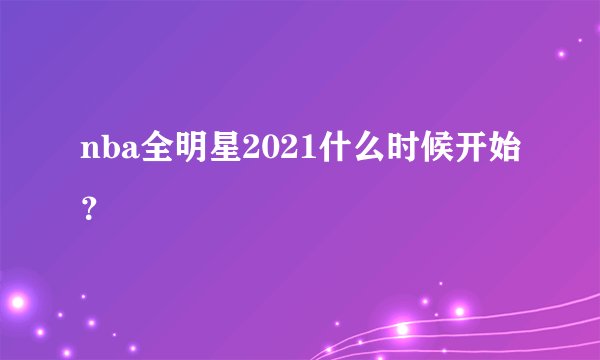 nba全明星2021什么时候开始？