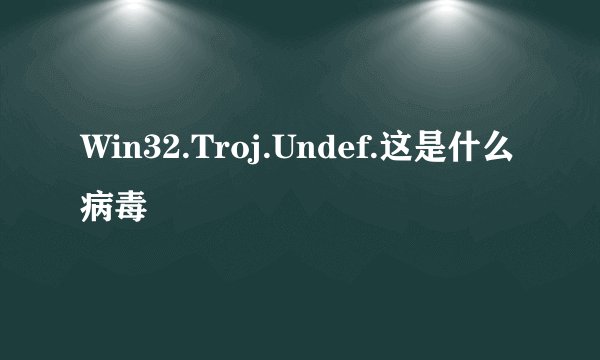 Win32.Troj.Undef.这是什么病毒