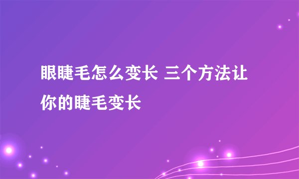 眼睫毛怎么变长 三个方法让你的睫毛变长
