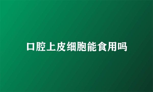 口腔上皮细胞能食用吗