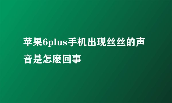 苹果6plus手机出现丝丝的声音是怎麽回事
