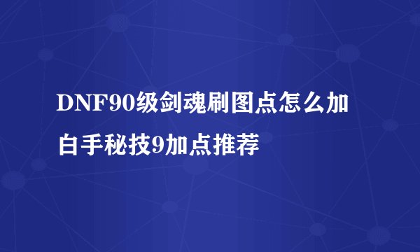 DNF90级剑魂刷图点怎么加 白手秘技9加点推荐