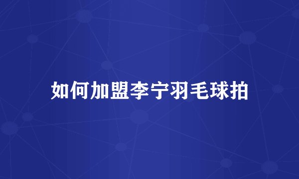 如何加盟李宁羽毛球拍