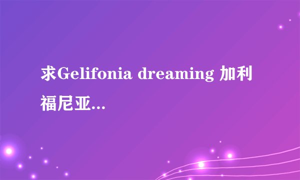 求Gelifonia dreaming 加利福尼亚梦想的歌词