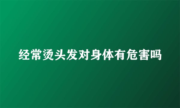 经常烫头发对身体有危害吗