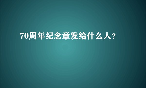70周年纪念章发给什么人？