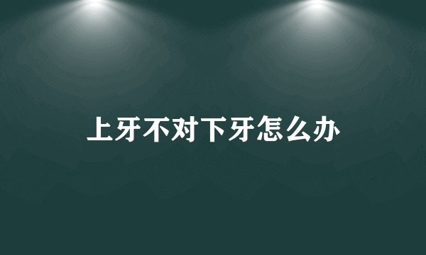 上牙不对下牙怎么办
