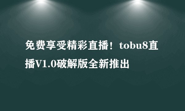 免费享受精彩直播！tobu8直播V1.0破解版全新推出