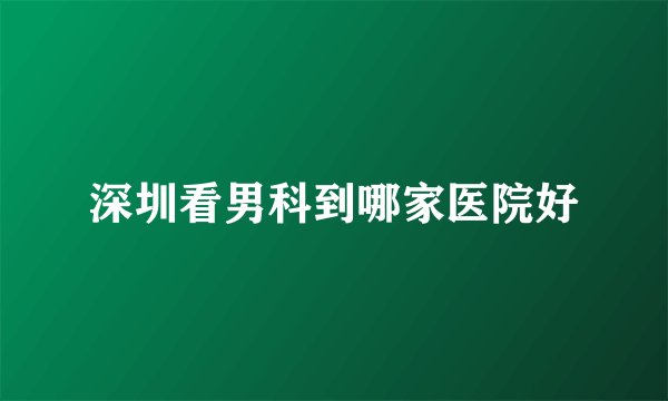 深圳看男科到哪家医院好