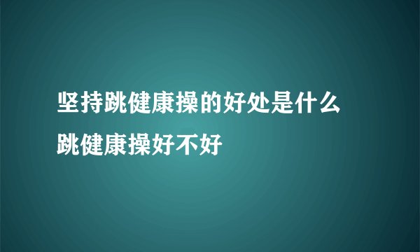 坚持跳健康操的好处是什么 跳健康操好不好