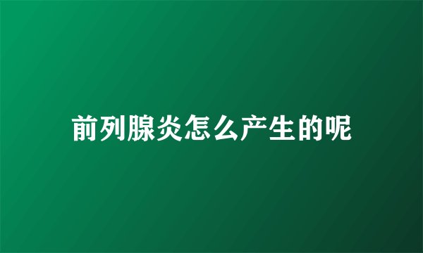 前列腺炎怎么产生的呢