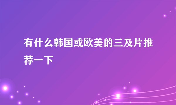 有什么韩国或欧美的三及片推荐一下