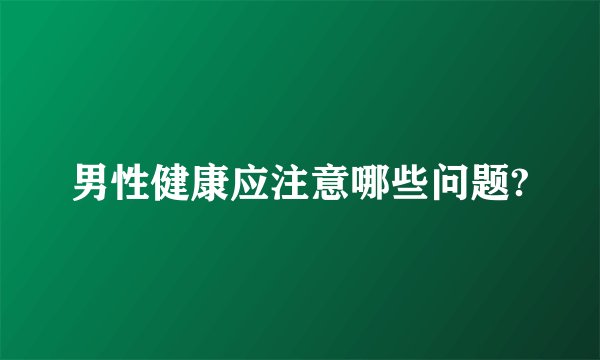 男性健康应注意哪些问题?