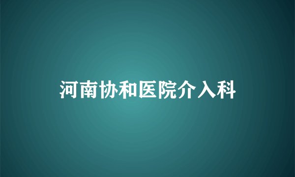 河南协和医院介入科