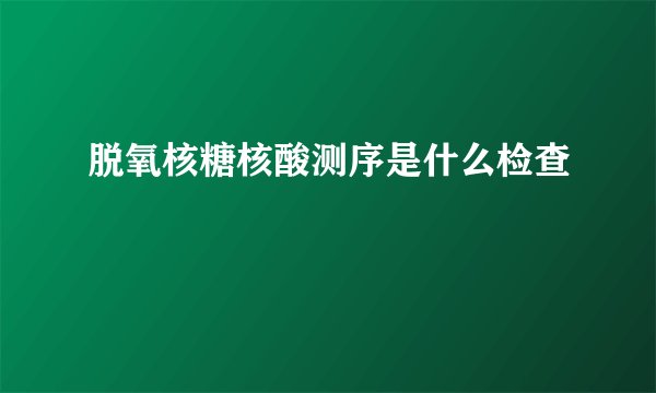 脱氧核糖核酸测序是什么检查