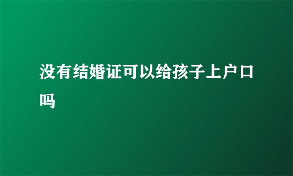没有结婚证可以给孩子上户口吗