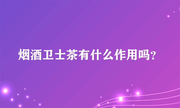 烟酒卫士茶有什么作用吗？