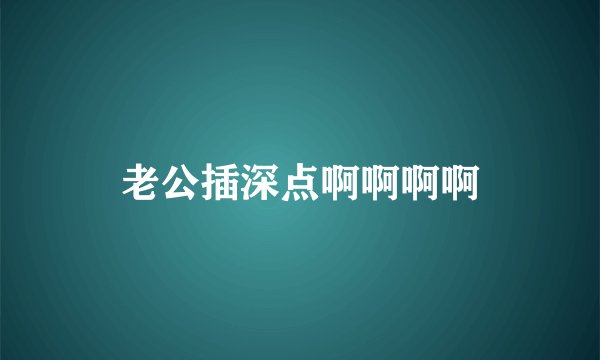 老公插深点啊啊啊啊