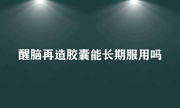 醒脑再造胶囊能长期服用吗