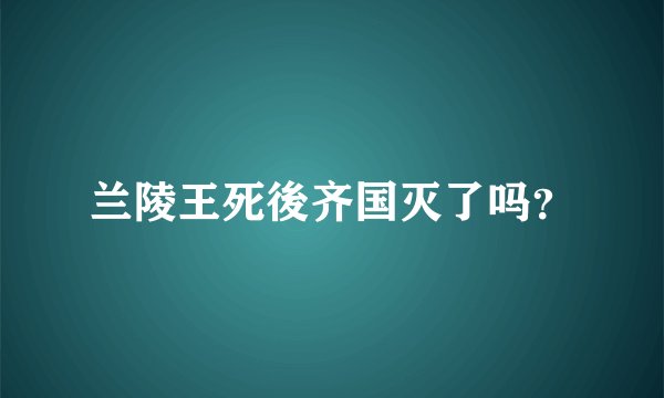 兰陵王死後齐国灭了吗?