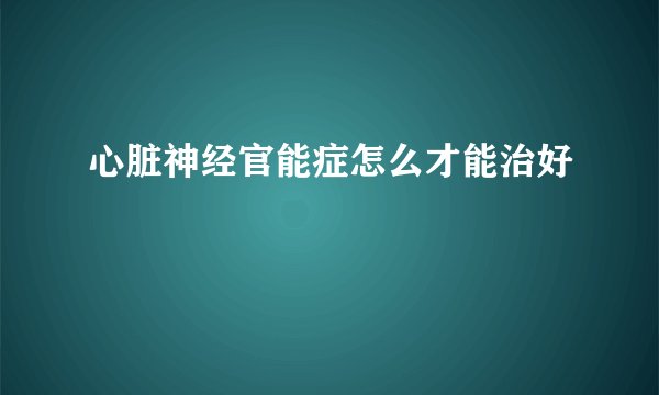 心脏神经官能症怎么才能治好
