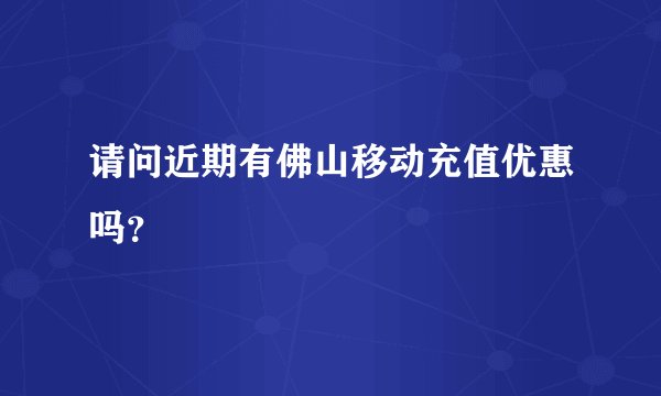 请问近期有佛山移动充值优惠吗？