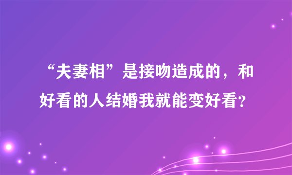 “夫妻相”是接吻造成的，和好看的人结婚我就能变好看？