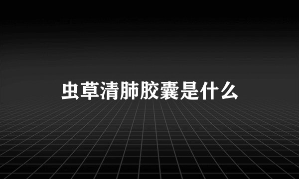虫草清肺胶囊是什么
