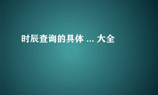 时辰查询的具体 ... 大全