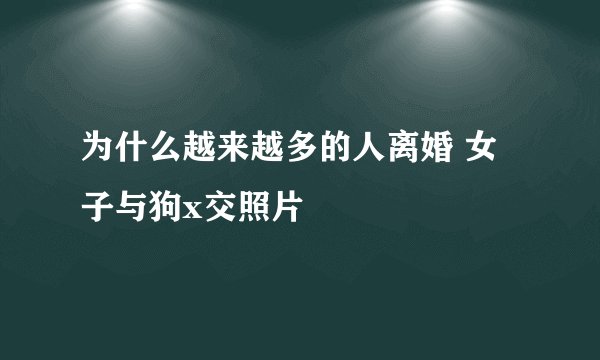 为什么越来越多的人离婚 女子与狗x交照片