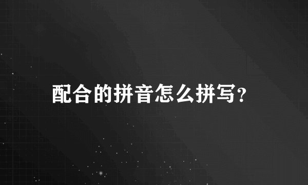 配合的拼音怎么拼写？