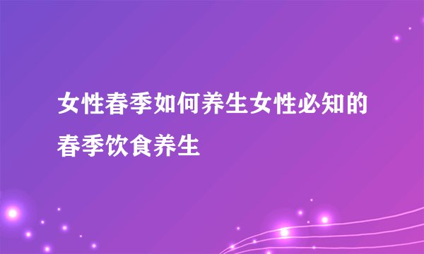 女性春季如何养生女性必知的春季饮食养生