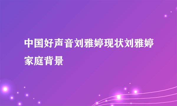 中国好声音刘雅婷现状刘雅婷家庭背景