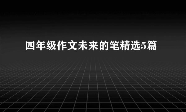 四年级作文未来的笔精选5篇