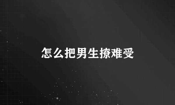 怎么把男生撩难受