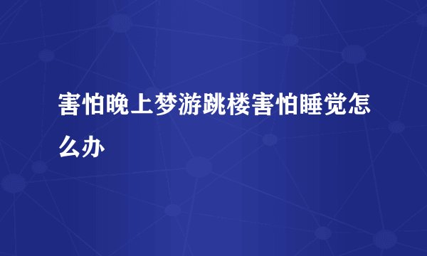 害怕晚上梦游跳楼害怕睡觉怎么办
