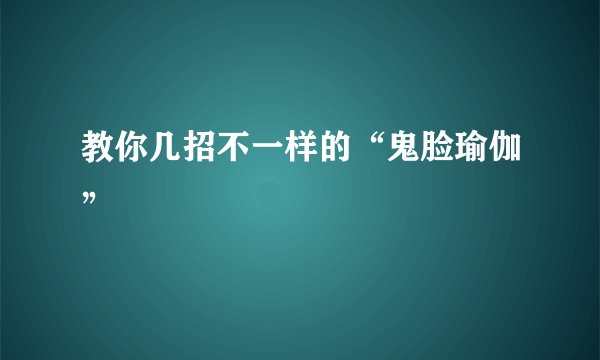 教你几招不一样的“鬼脸瑜伽”