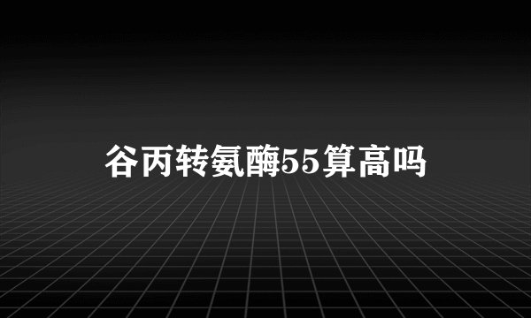 谷丙转氨酶55算高吗