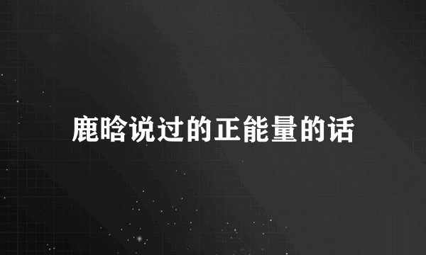 鹿晗说过的正能量的话
