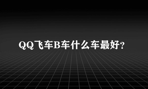 QQ飞车B车什么车最好？