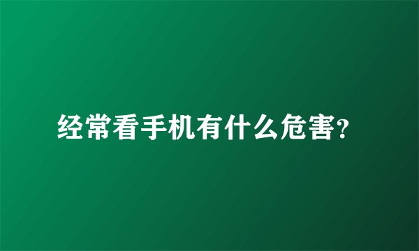 经常看手机有什么危害？