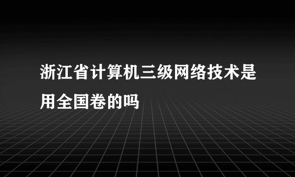 浙江省计算机三级网络技术是用全国卷的吗