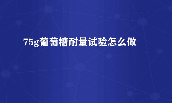 75g葡萄糖耐量试验怎么做