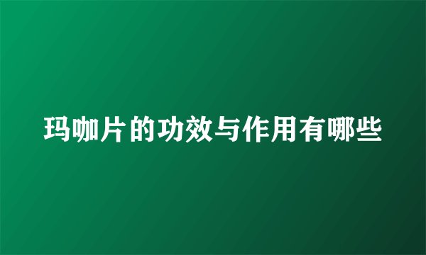 玛咖片的功效与作用有哪些
