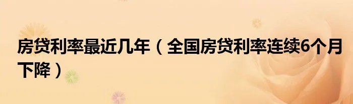 房贷利率最近几年（全国房贷利率连续6个月下降）