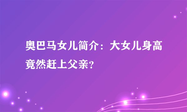 奥巴马女儿简介：大女儿身高竟然赶上父亲？